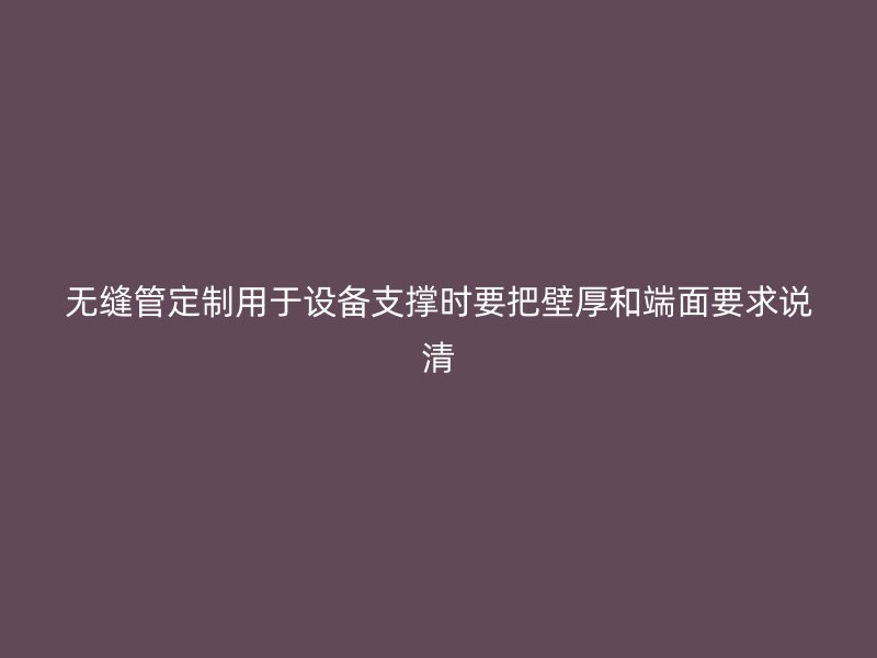 无缝管定制用于设备支撑时要把壁厚和端面要求说清