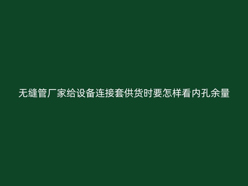 无缝管厂家给设备连接套供货时要怎样看内孔余量