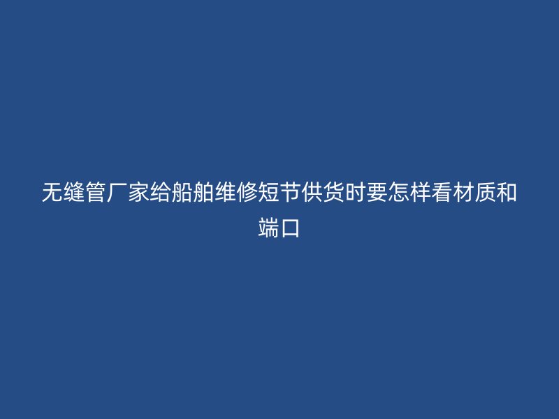 无缝管厂家给船舶维修短节供货时要怎样看材质和端口