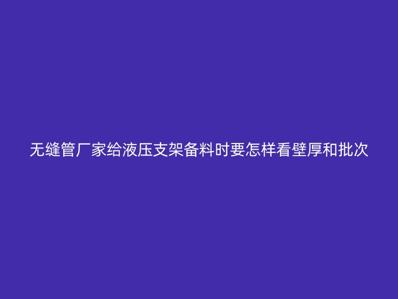无缝管厂家给液压支架备料时要怎样看壁厚和批次
