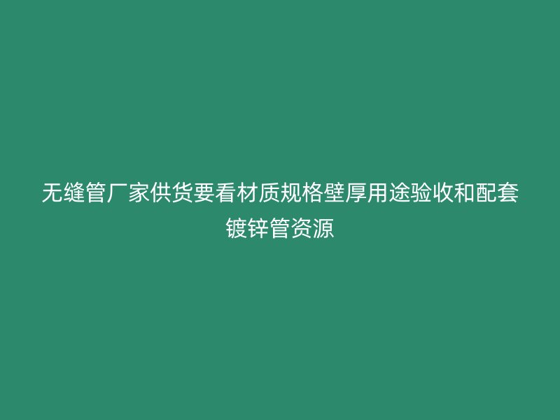 无缝管厂家供货要看材质规格壁厚用途验收和配套镀锌管资源