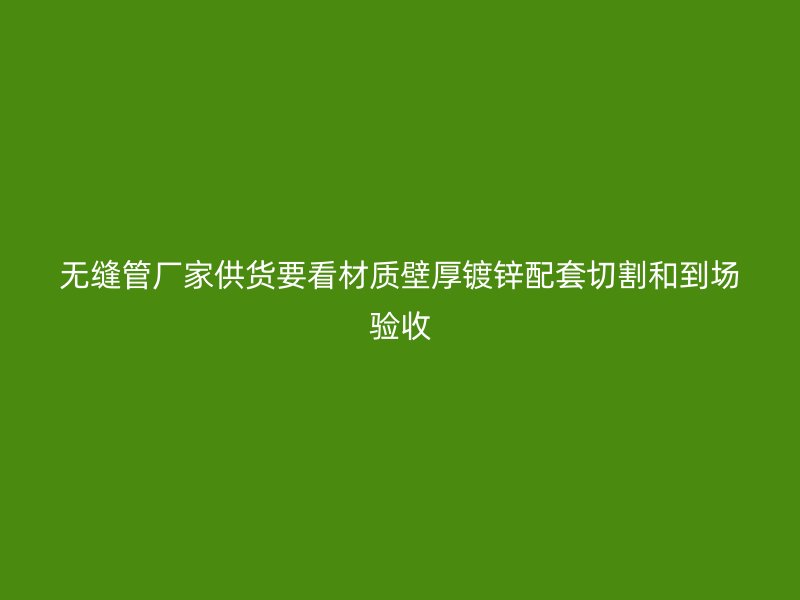 无缝管厂家供货要看材质壁厚镀锌配套切割和到场验收