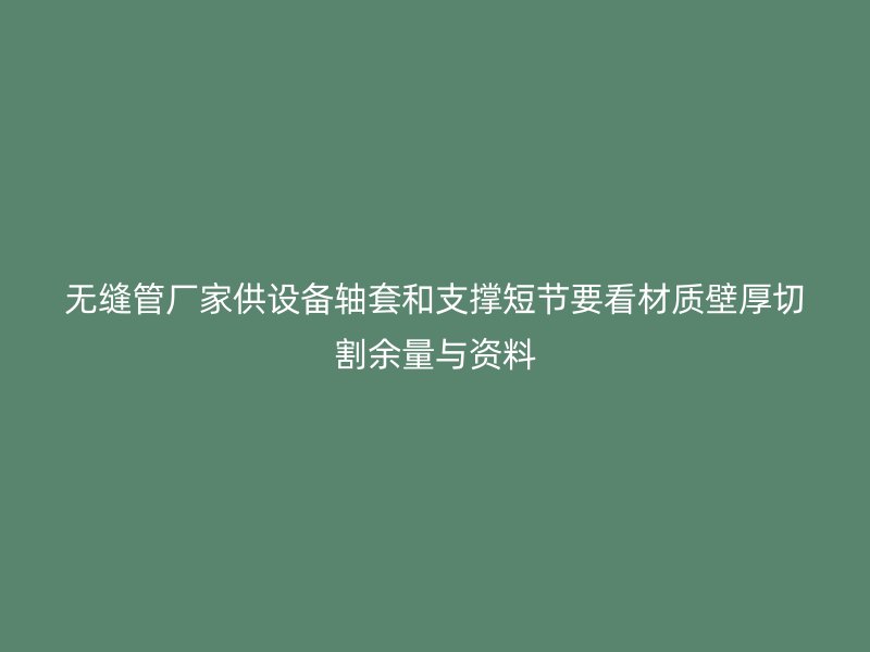 无缝管厂家供设备轴套和支撑短节要看材质壁厚切割余量与资料