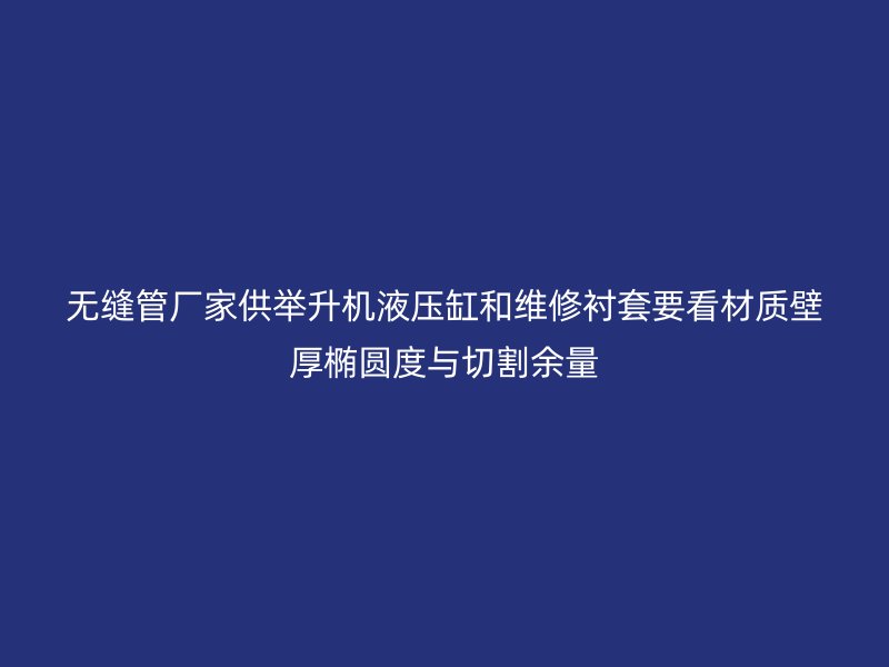 无缝管厂家供举升机液压缸和维修衬套要看材质壁厚椭圆度与切割余量