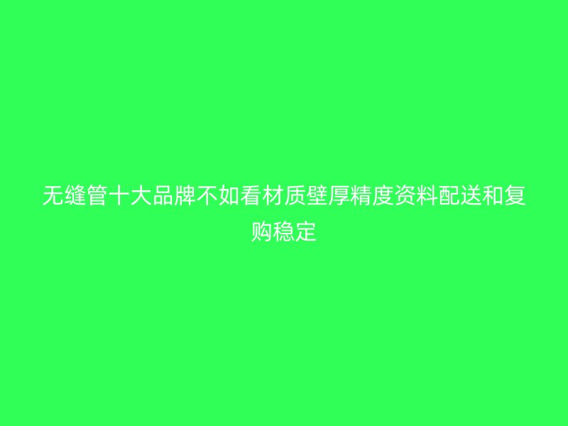 无缝管十大品牌不如看材质壁厚精度资料配送和复购稳定