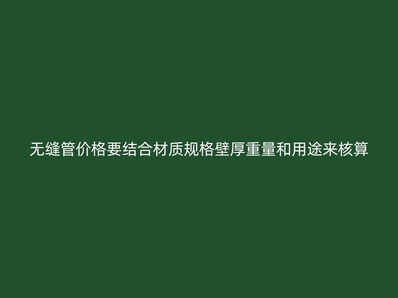 无缝管价格要结合材质规格壁厚重量和用途来核算