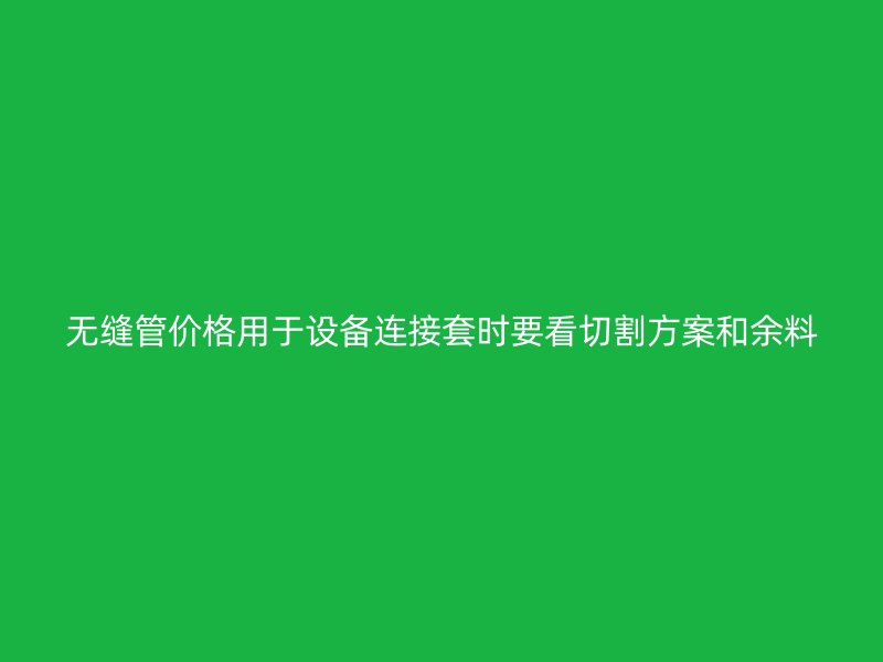 无缝管价格用于设备连接套时要看切割方案和余料