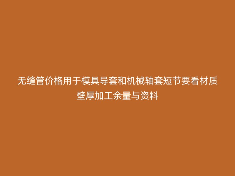 无缝管价格用于模具导套和机械轴套短节要看材质壁厚加工余量与资料