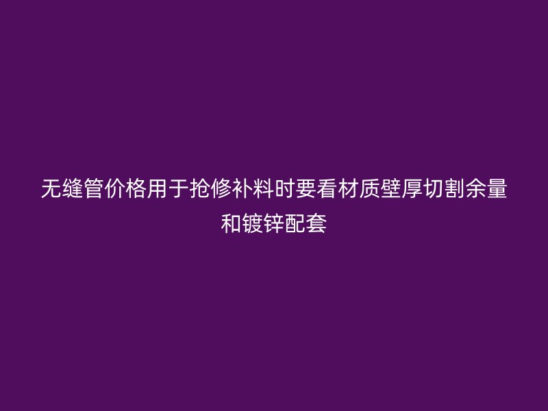 无缝管价格用于抢修补料时要看材质壁厚切割余量和镀锌配套