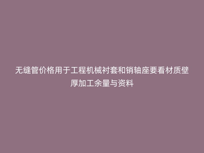 无缝管价格用于工程机械衬套和销轴座要看材质壁厚加工余量与资料