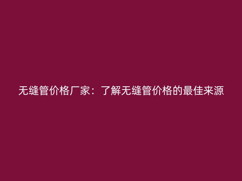 无缝管价格厂家:了解无缝管价格的最佳来源