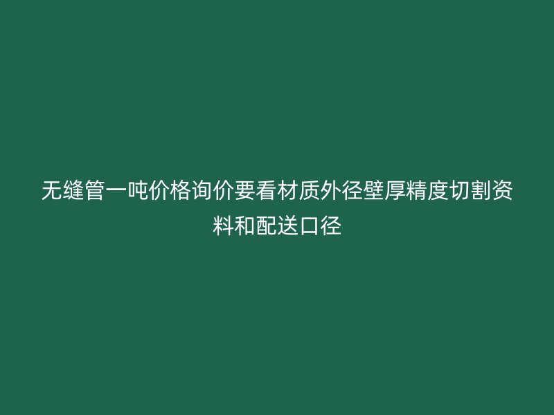无缝管一吨价格询价要看材质外径壁厚精度切割资料和配送口径