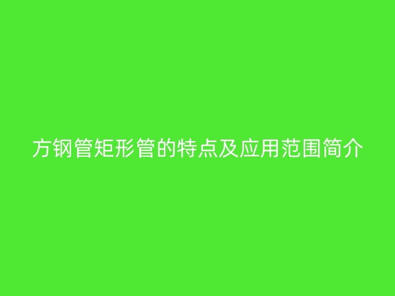 方钢管矩形管的特点及应用范围简介