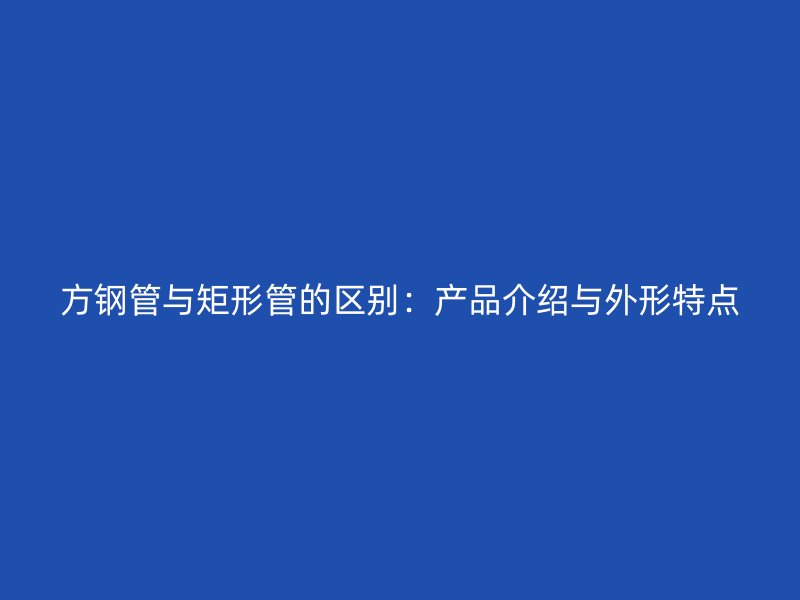 方钢管与矩形管的区别:产品介绍与外形特点