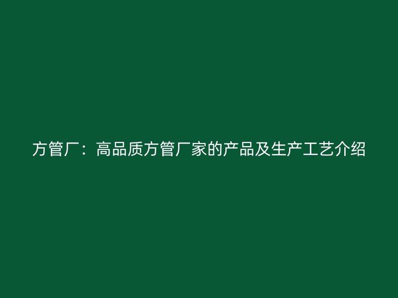 方管厂:高品质方管厂家的产品及生产工艺介绍