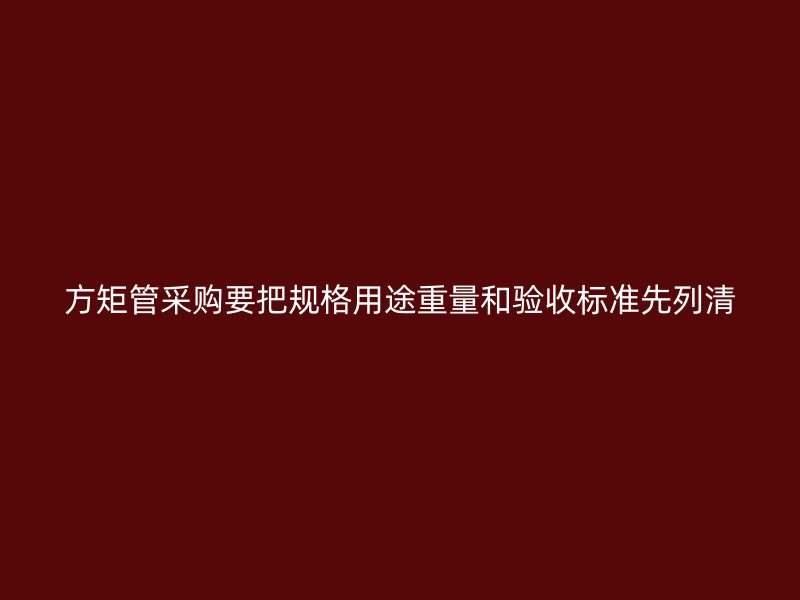 方矩管采购要把规格用途重量和验收标准先列清