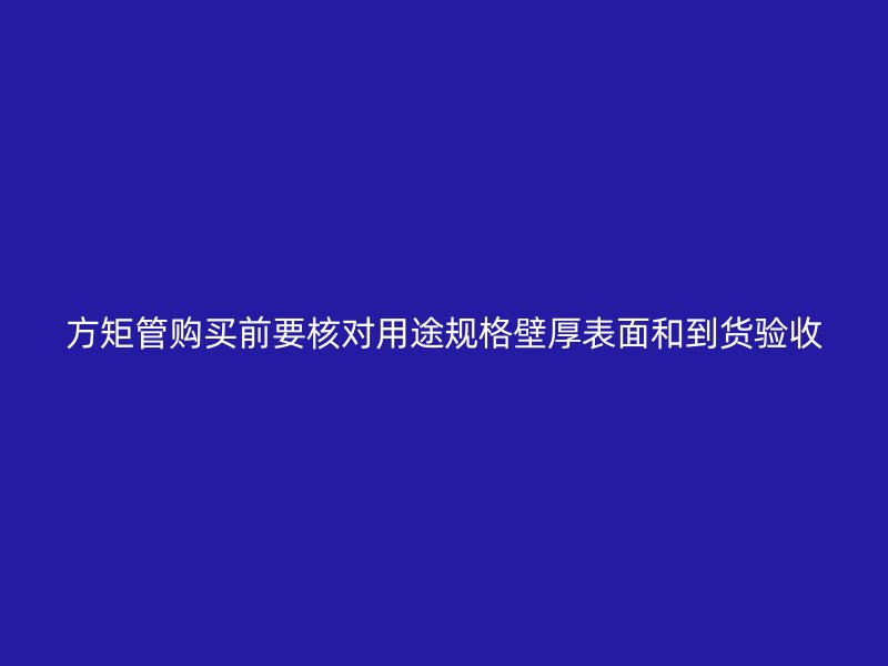 方矩管购买前要核对用途规格壁厚表面和到货验收