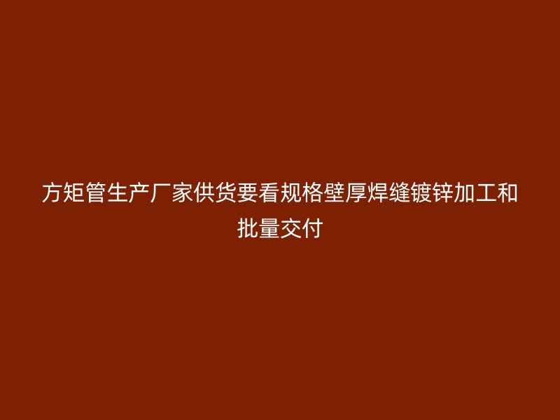 方矩管生产厂家供货要看规格壁厚焊缝镀锌加工和批量交付