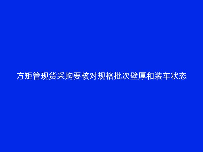 方矩管现货采购要核对规格批次壁厚和装车状态