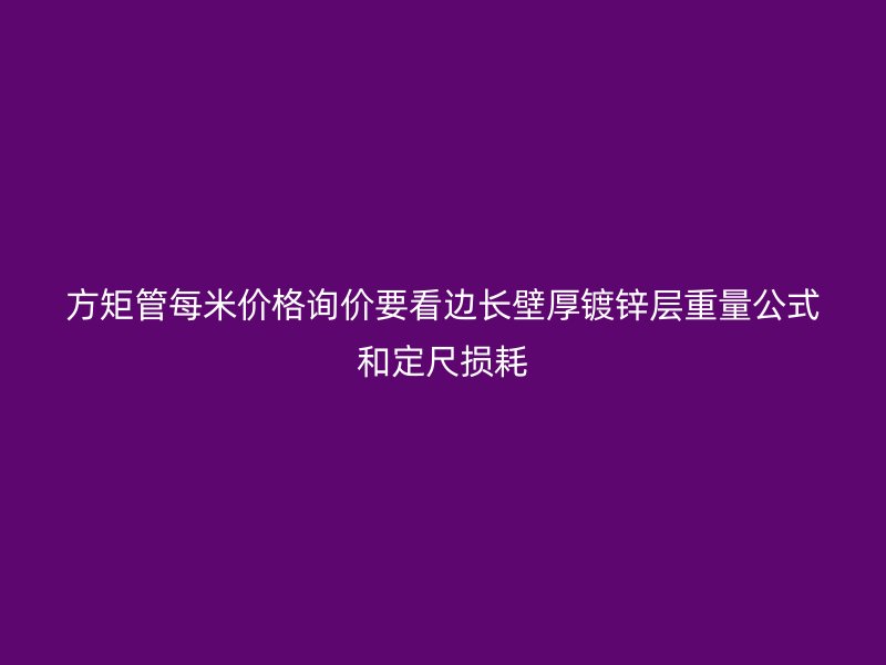 方矩管每米价格询价要看边长壁厚镀锌层重量公式和定尺损耗