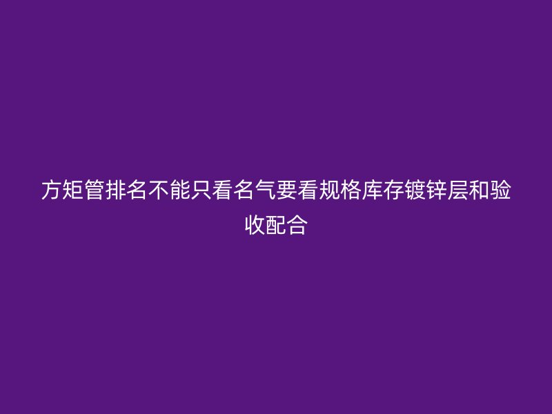 方矩管排名不能只看名气要看规格库存镀锌层和验收配合