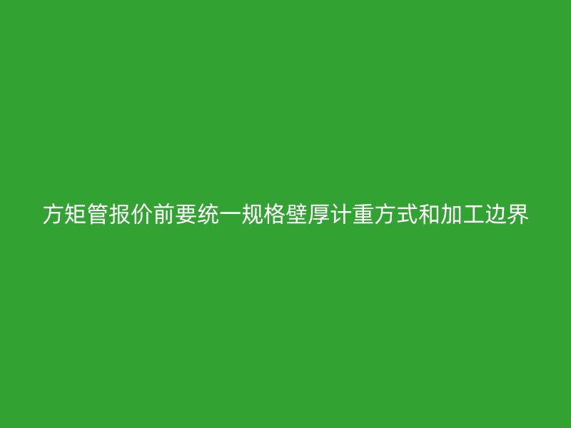 方矩管报价前要统一规格壁厚计重方式和加工边界