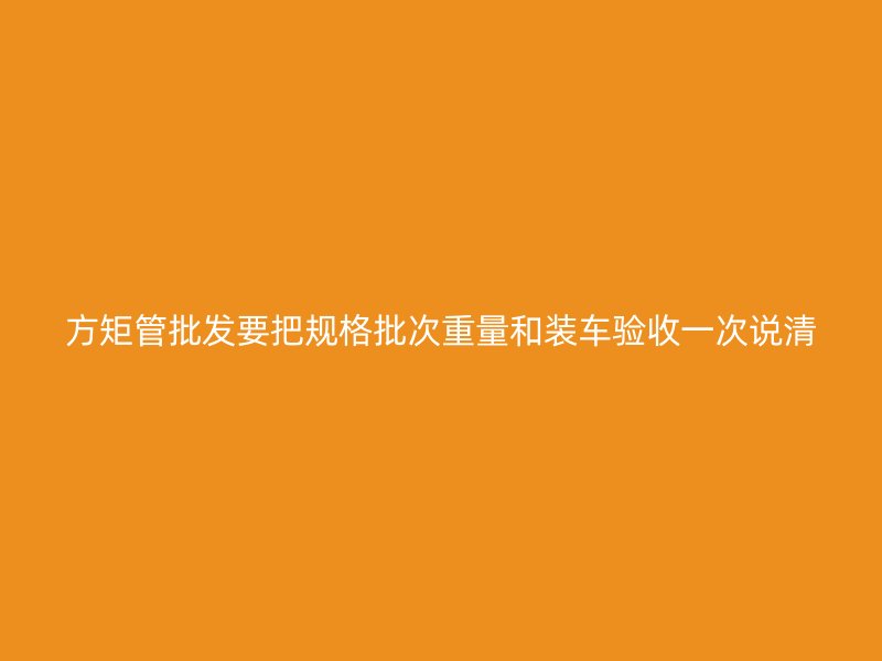 方矩管批发要把规格批次重量和装车验收一次说清