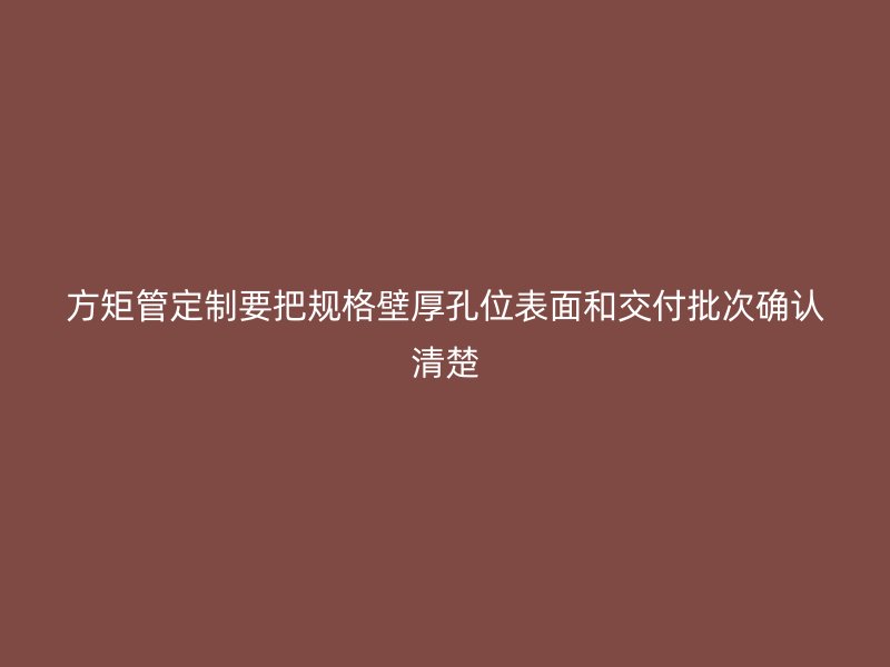 方矩管定制要把规格壁厚孔位表面和交付批次确认清楚