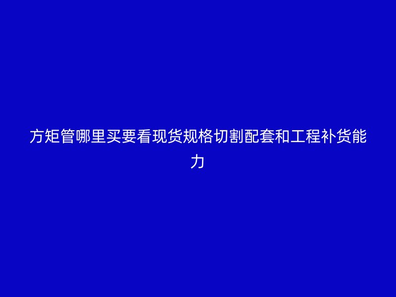 方矩管哪里买要看现货规格切割配套和工程补货能力