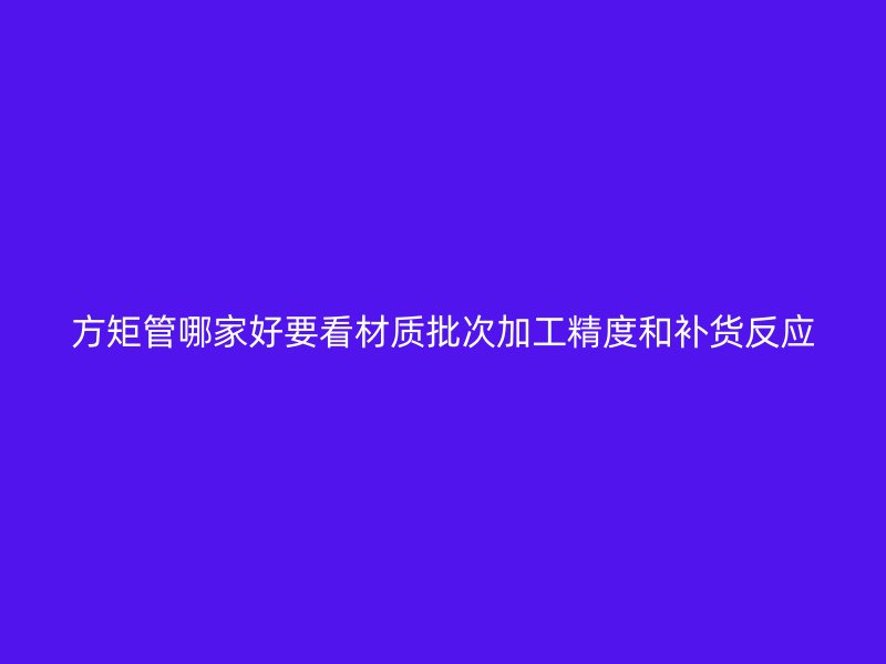 方矩管哪家好要看材质批次加工精度和补货反应