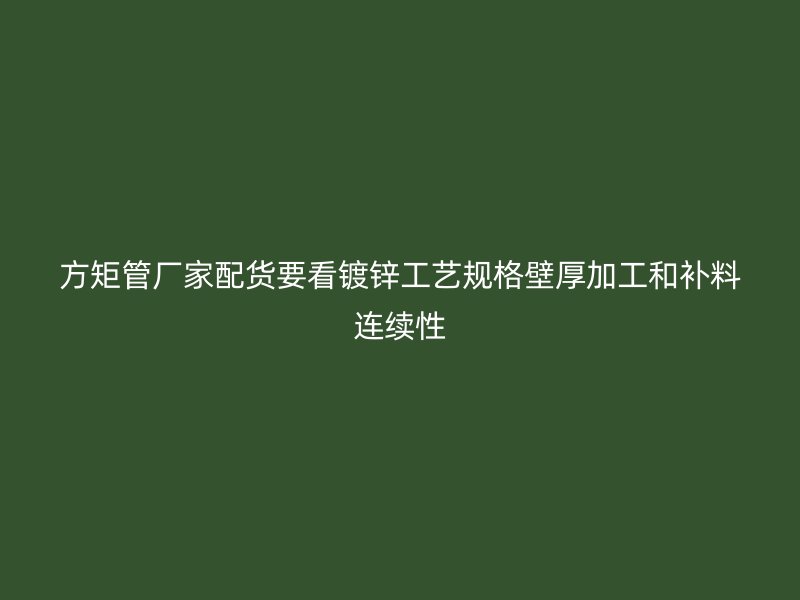 方矩管厂家配货要看镀锌工艺规格壁厚加工和补料连续性