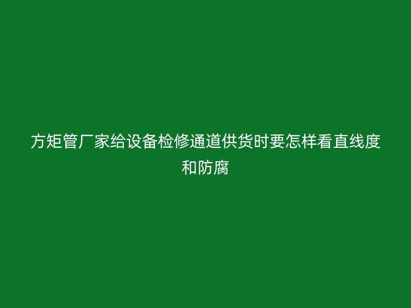 方矩管厂家给设备检修通道供货时要怎样看直线度和防腐