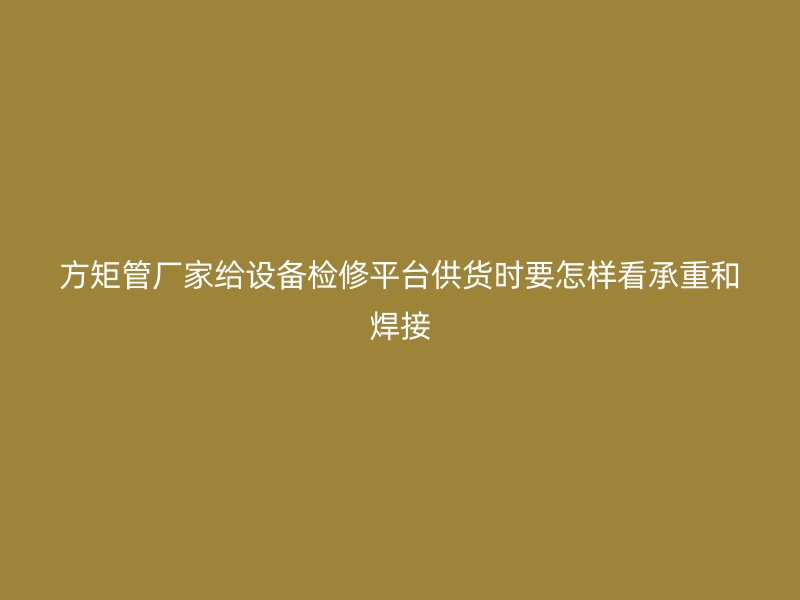 方矩管厂家给设备检修平台供货时要怎样看承重和焊接