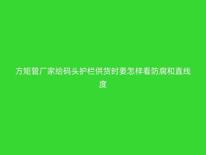 方矩管厂家给码头护栏供货时要怎样看防腐和直线度
