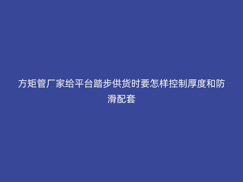 方矩管厂家给平台踏步供货时要怎样控制厚度和防滑配套
