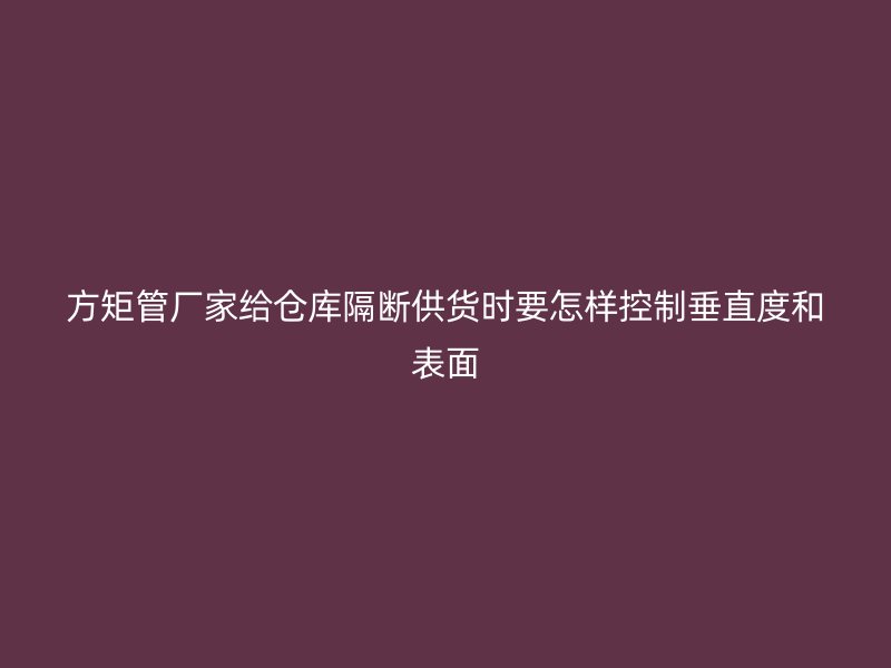 方矩管厂家给仓库隔断供货时要怎样控制垂直度和表面