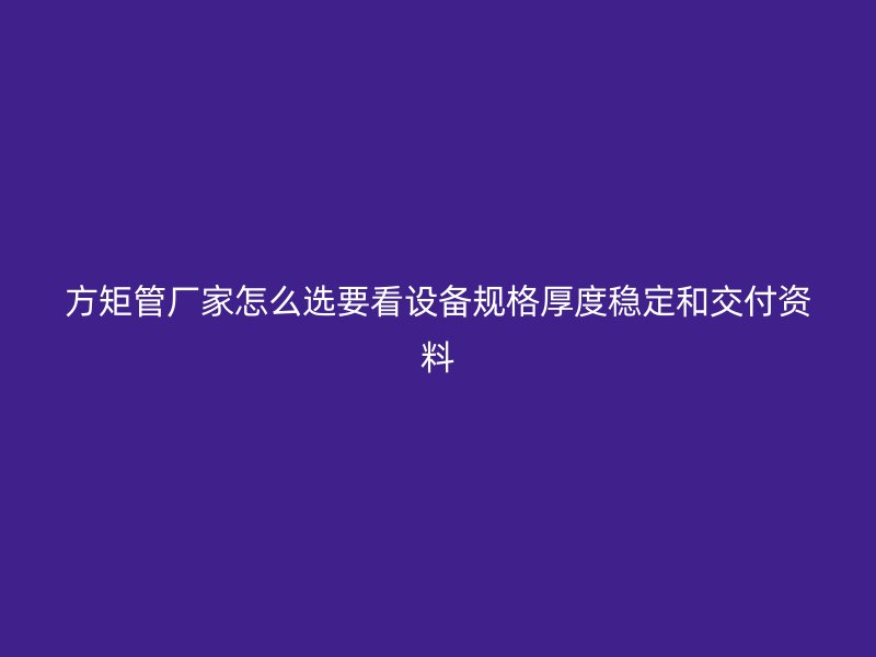 方矩管厂家怎么选要看设备规格厚度稳定和交付资料