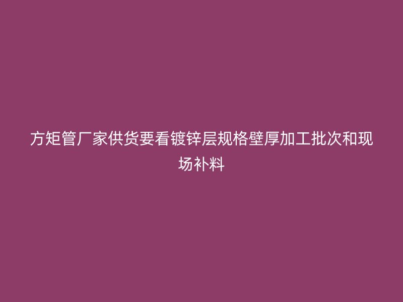 方矩管厂家供货要看镀锌层规格壁厚加工批次和现场补料