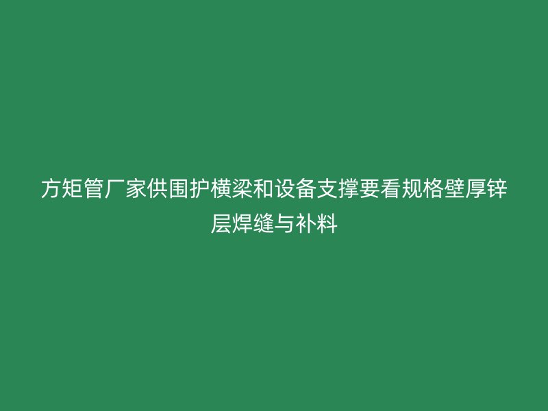 方矩管厂家供围护横梁和设备支撑要看规格壁厚锌层焊缝与补料