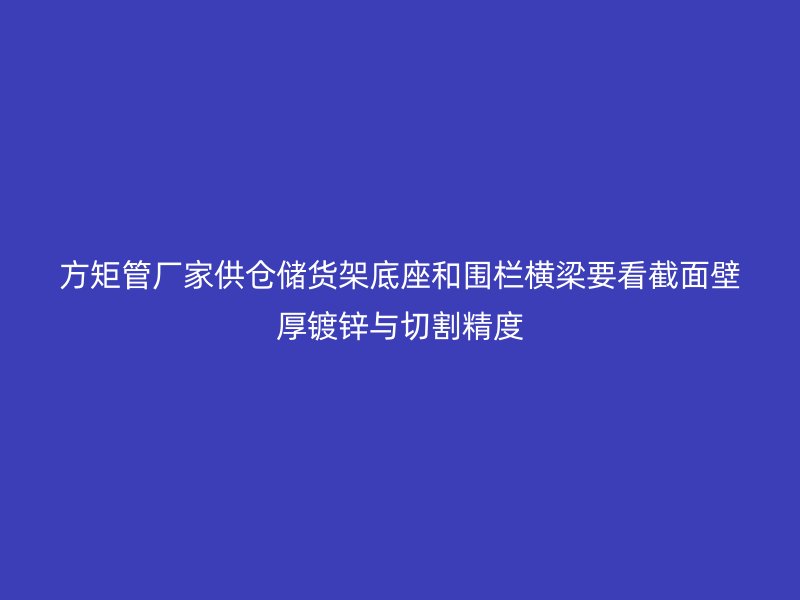 方矩管厂家供仓储货架底座和围栏横梁要看截面壁厚镀锌与切割精度