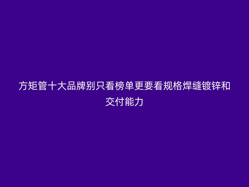 方矩管十大品牌别只看榜单更要看规格焊缝镀锌和交付能力