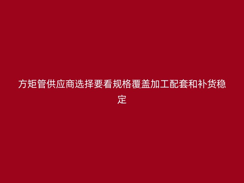 方矩管供应商选择要看规格覆盖加工配套和补货稳定