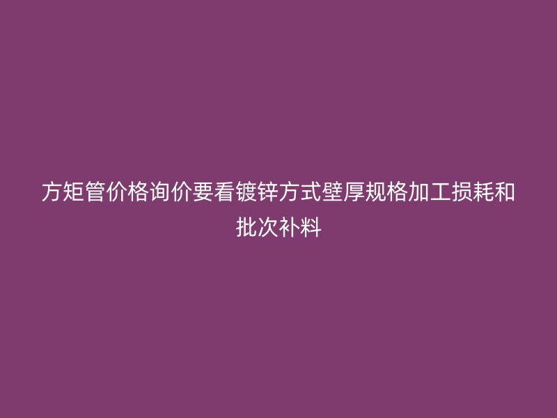 方矩管价格询价要看镀锌方式壁厚规格加工损耗和批次补料