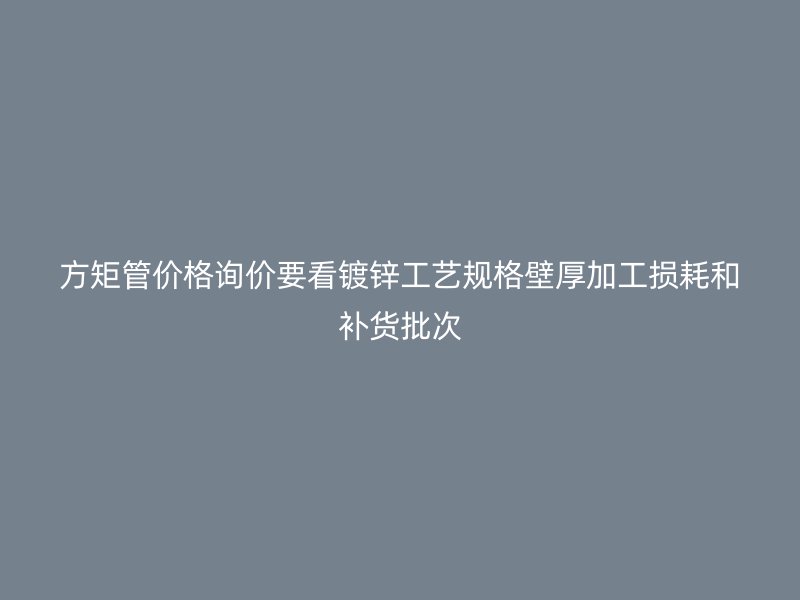 方矩管价格询价要看镀锌工艺规格壁厚加工损耗和补货批次