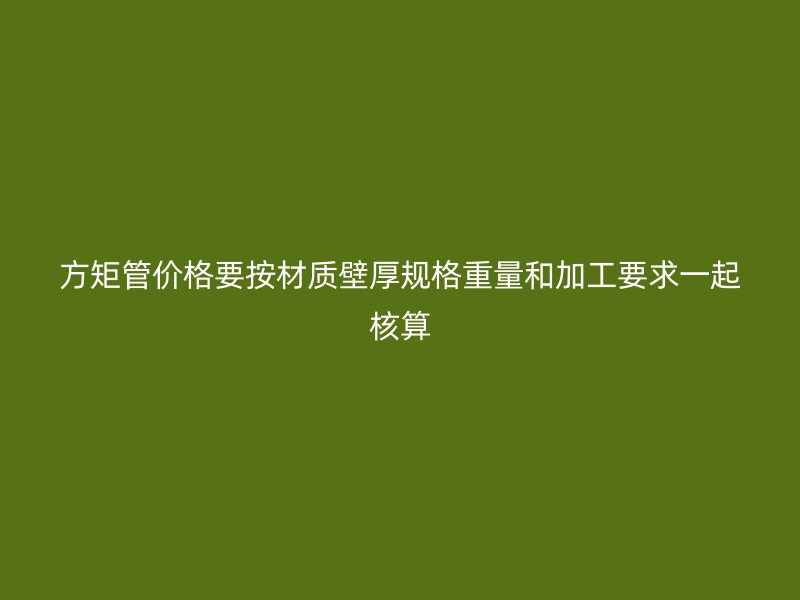 方矩管价格要按材质壁厚规格重量和加工要求一起核算