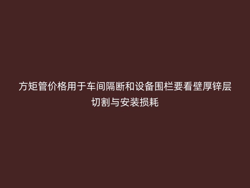 方矩管价格用于车间隔断和设备围栏要看壁厚锌层切割与安装损耗