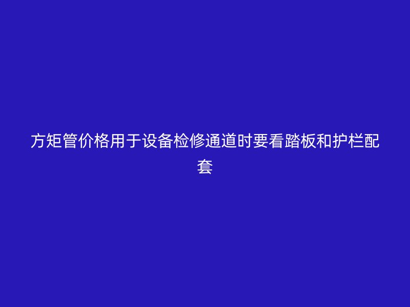 方矩管价格用于设备检修通道时要看踏板和护栏配套
