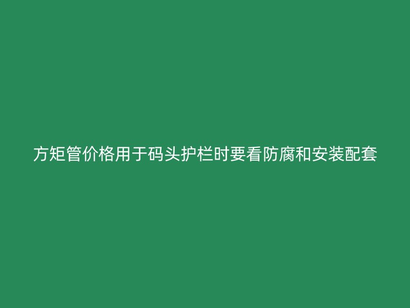 方矩管价格用于码头护栏时要看防腐和安装配套