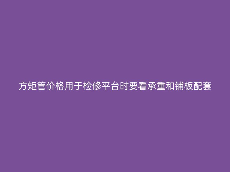 方矩管价格用于检修平台时要看承重和铺板配套