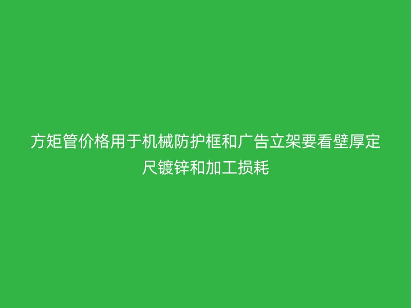 方矩管价格用于机械防护框和广告立架要看壁厚定尺镀锌和加工损耗